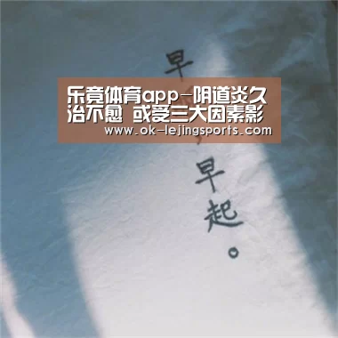 乐竟体育app-阴道炎久治不愈 或受三大因素影响(图2) 乐竟官网平台