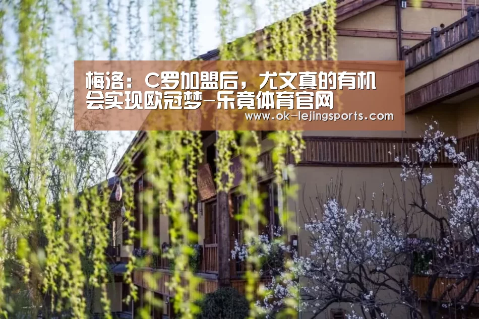 梅洛:C罗加盟后,尤文真的有机会实现欧冠梦-乐竟体育官网(图3) 乐竟官网平台