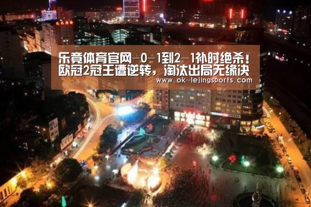 乐竟体育官网-0-1到2-1补时绝杀!欧冠2冠王遭逆转,淘汰出局无缘决赛(图2) 乐竟官网娱乐